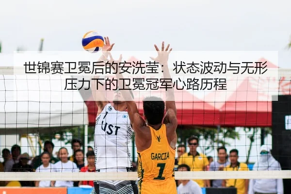 世锦赛卫冕后的安洗莹：状态波动与无形压力下的卫冕冠军心路历程
